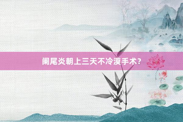 阑尾炎朝上三天不冷漠手术？