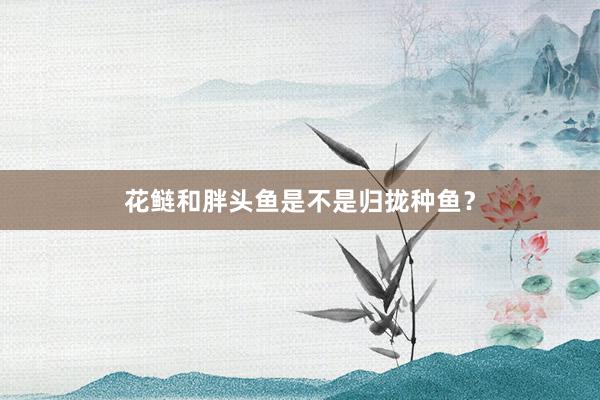 花鲢和胖头鱼是不是归拢种鱼？