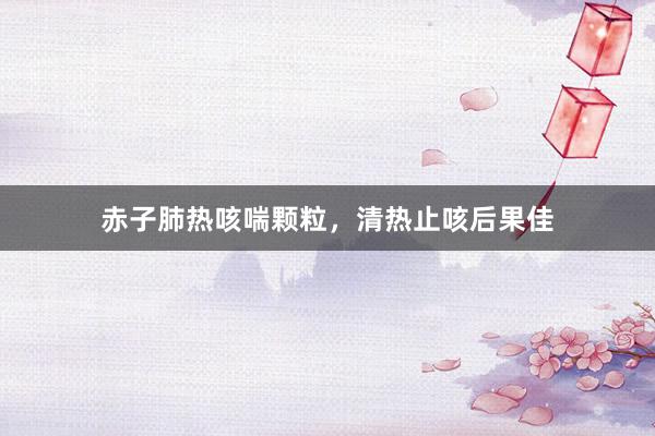 赤子肺热咳喘颗粒，清热止咳后果佳