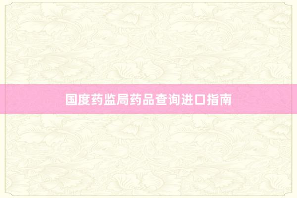 国度药监局药品查询进口指南