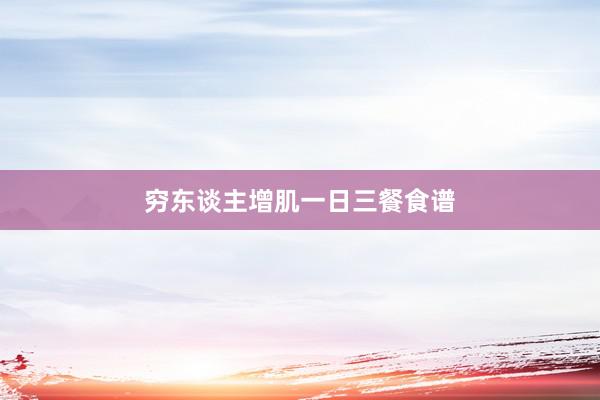 穷东谈主增肌一日三餐食谱