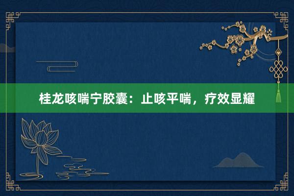 桂龙咳喘宁胶囊：止咳平喘，疗效显耀